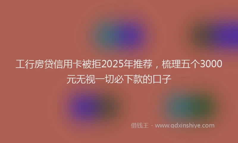 工行房贷信用卡被拒2025年推荐，梳理五个3000元无视一切必下款的口子