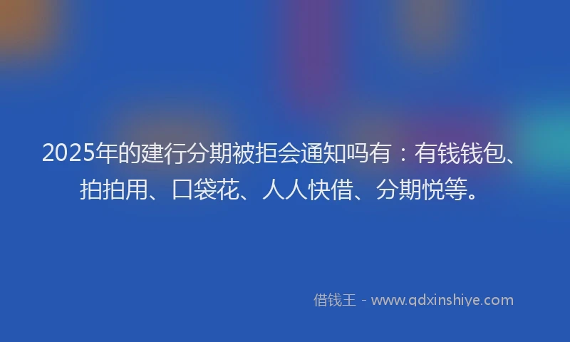 2025年的建行分期被拒会通知吗有：有钱钱包、拍拍用、口袋花、人人快借、分期悦等。