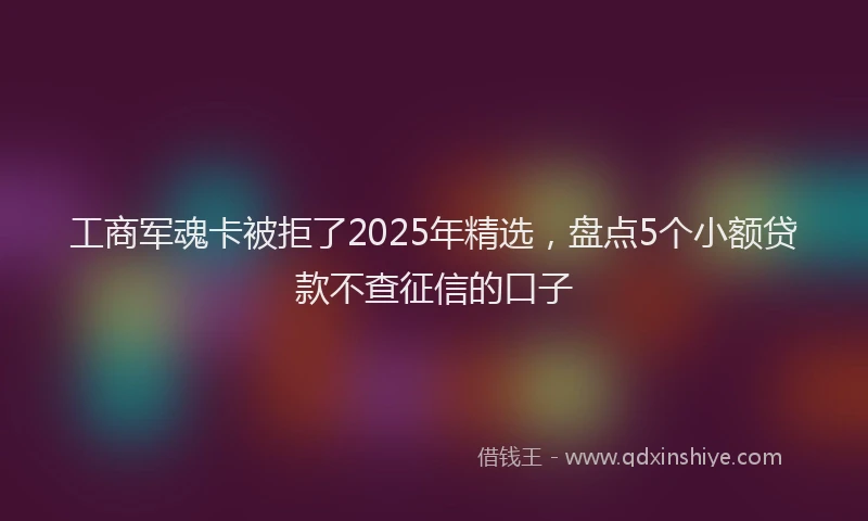 工商军魂卡被拒了2025年精选，盘点5个小额贷款不查征信的口子