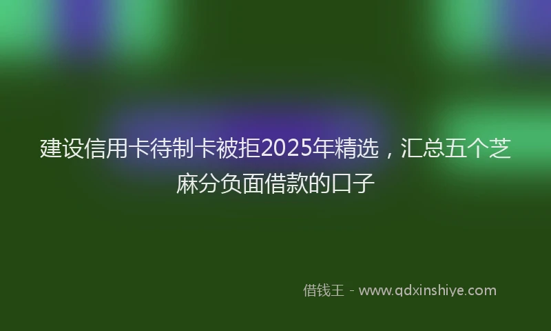 建设信用卡待制卡被拒2025年精选，汇总五个芝麻分负面借款的口子
