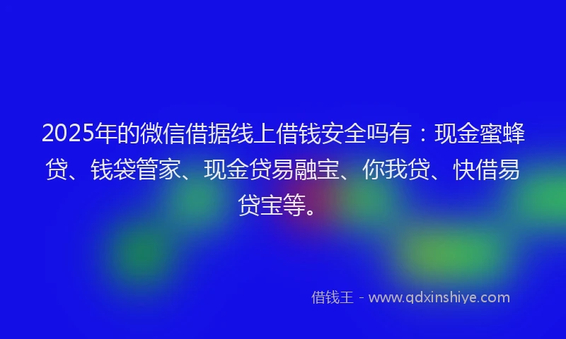 2025年的微信借据线上借钱安全吗有：现金蜜蜂贷、钱袋管家、现金贷易融宝、你我贷、快借易贷宝等。