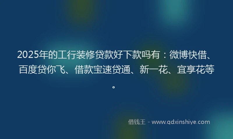 2025年的工行装修贷款好下款吗有：微博快借、百度贷你飞、借款宝速贷通、新一花、宜享花等。