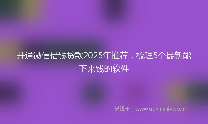 开通微信借钱贷款2025年推荐，梳理5个最新能下来钱的软件