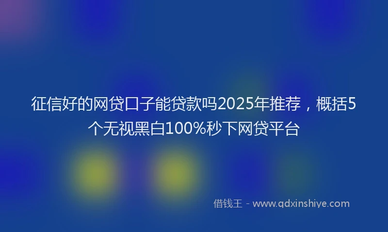征信好的网贷口子能贷款吗2025年推荐，概括5个无视黑白100%秒下网贷平台