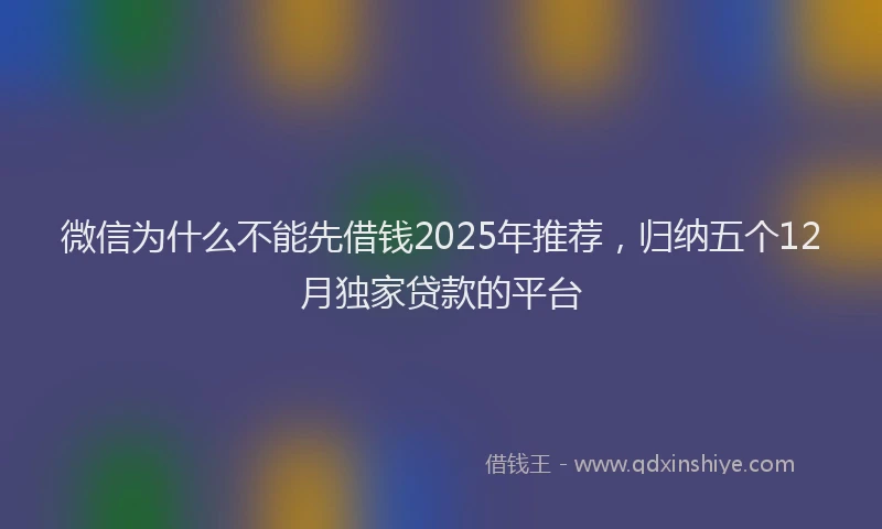 微信为什么不能先借钱2025年推荐，归纳五个12月独家贷款的平台