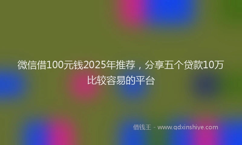 微信借100元钱2025年推荐，分享五个贷款10万比较容易的平台