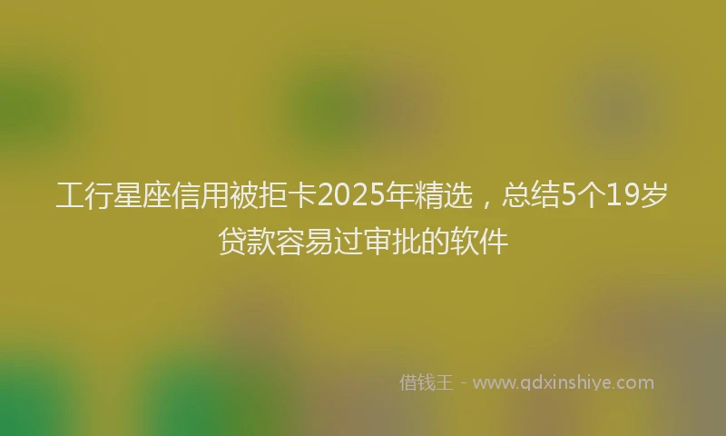 工行星座信用被拒卡2025年精选，总结5个19岁贷款容易过审批的软件