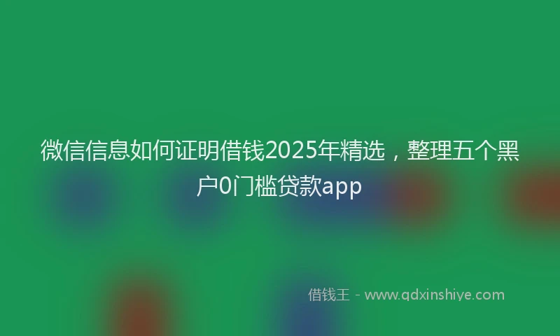 微信信息如何证明借钱2025年精选，整理五个黑户0门槛贷款app