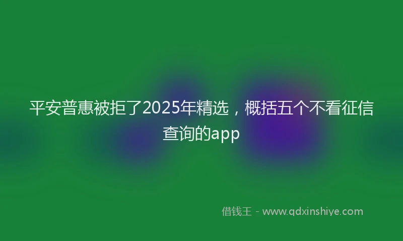 平安普惠被拒了2025年精选，概括五个不看征信查询的app