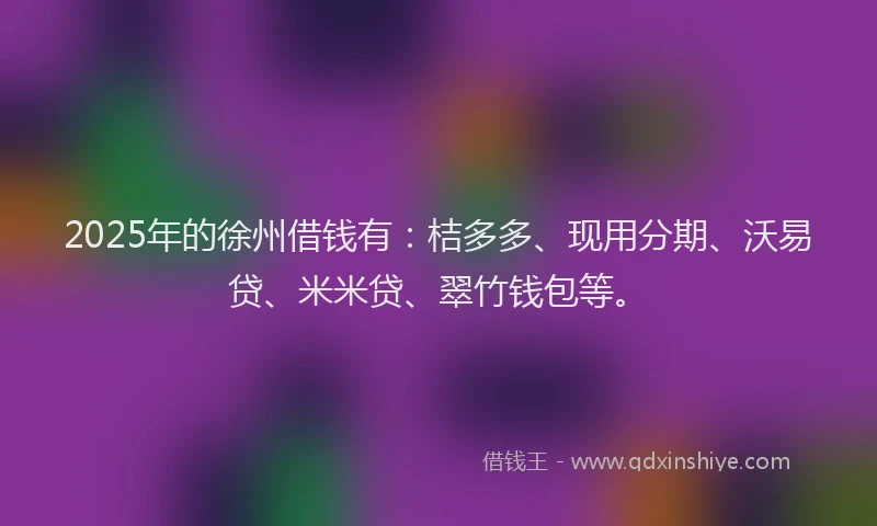 2025年的徐州借钱有：桔多多、现用分期、沃易贷、米米贷、翠竹钱包等。