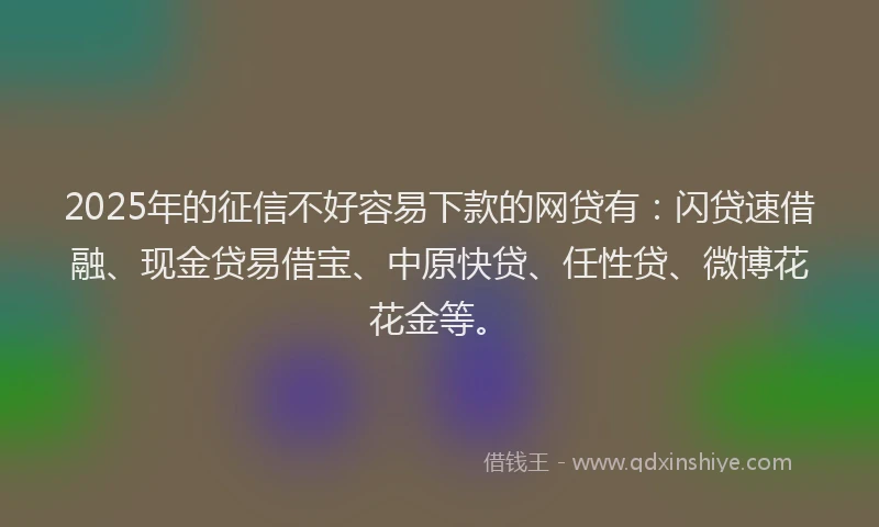 2025年的征信不好容易下款的网贷有：闪贷速借融、现金贷易借宝、中原快贷、任性贷、微博花花金等。