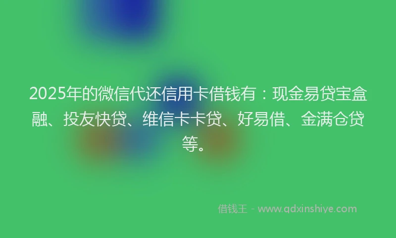 2025年的微信代还信用卡借钱有：现金易贷宝盒融、投友快贷、维信卡卡贷、好易借、金满仓贷等。