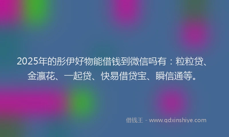 2025年的彤伊好物能借钱到微信吗有：粒粒贷、金瀛花、一起贷、快易借贷宝、瞬信通等。