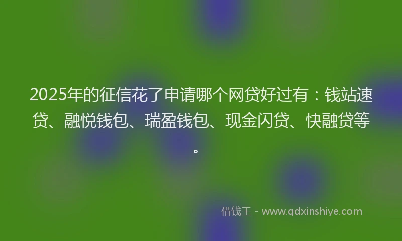 2025年的征信花了申请哪个网贷好过有：钱站速贷、融悦钱包、瑞盈钱包、现金闪贷、快融贷等。