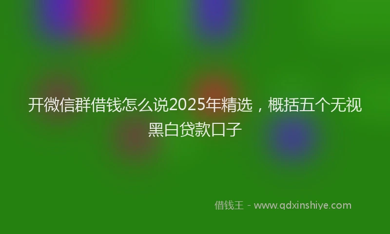 开微信群借钱怎么说2025年精选，概括五个无视黑白贷款口子