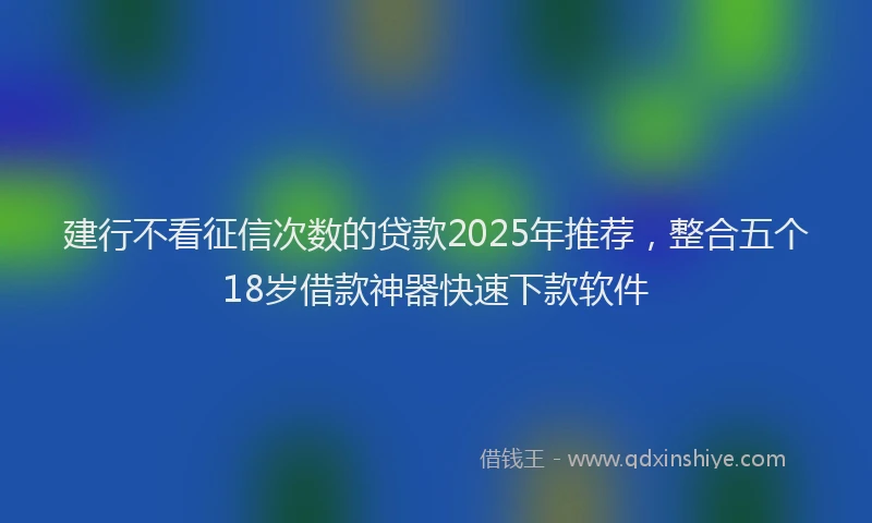 建行不看征信次数的贷款2025年推荐，整合五个18岁借款神器快速下款软件