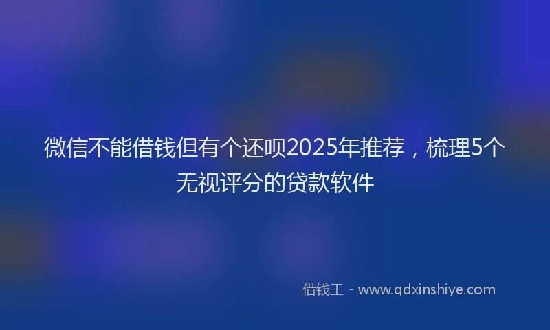 微信不能借钱但有个还呗2025年推荐，梳理5个无视评分的贷款软件