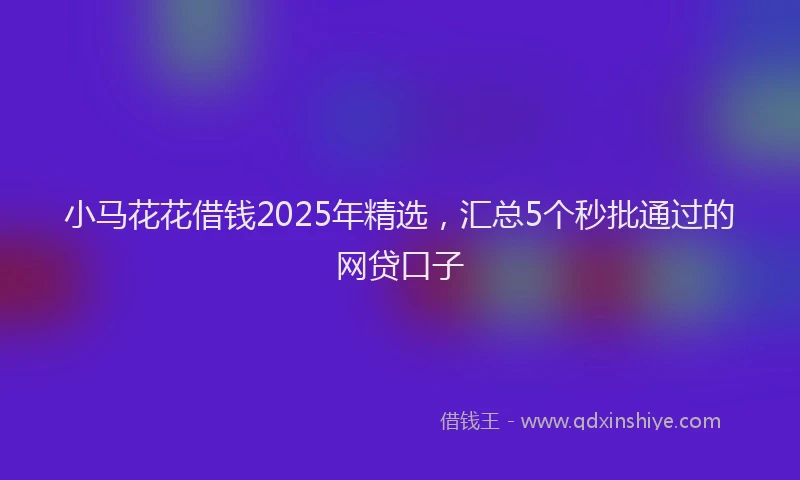 小马花花借钱2025年精选，汇总5个秒批通过的网贷口子