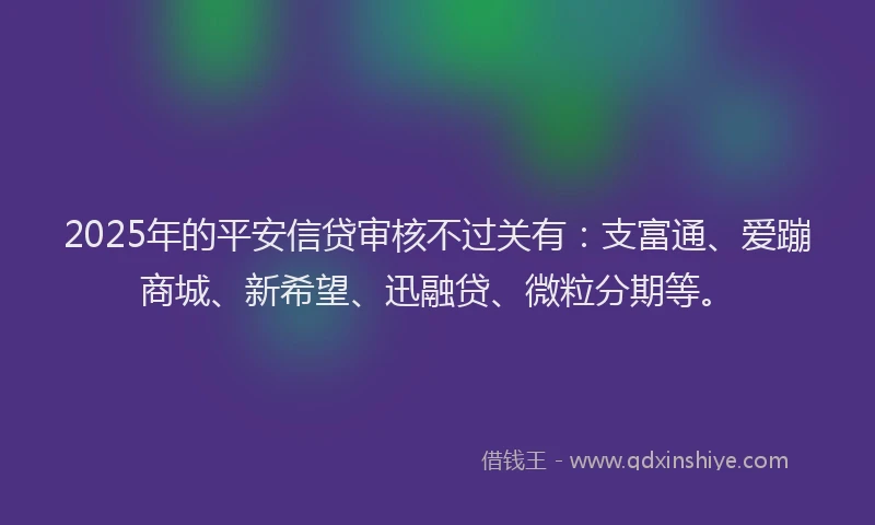 2025年的平安信贷审核不过关有：支富通、爱蹦商城、新希望、迅融贷、微粒分期等。