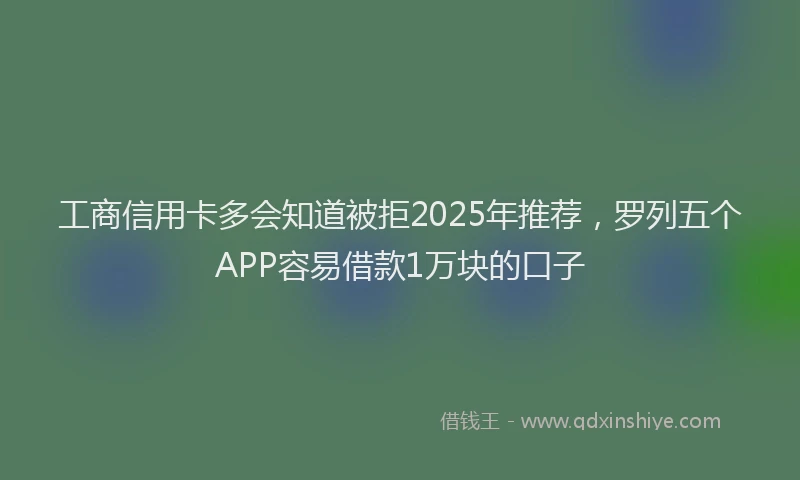 工商信用卡多会知道被拒2025年推荐，罗列五个APP容易借款1万块的口子