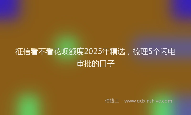 征信看不看花呗额度2025年精选，梳理5个闪电审批的口子