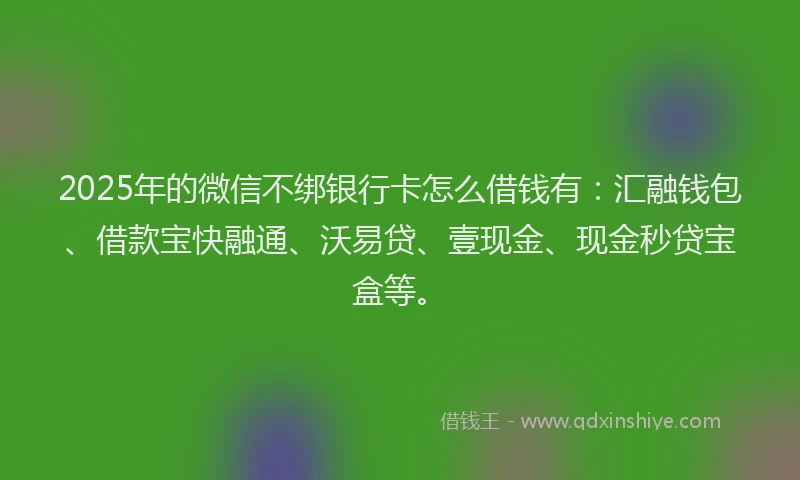 2025年的微信不绑银行卡怎么借钱有：汇融钱包、借款宝快融通、沃易贷、壹现金、现金秒贷宝盒等。