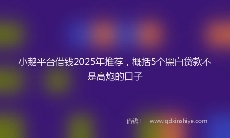 小鹅平台借钱2025年推荐，概括5个黑白贷款不是高炮的口子
