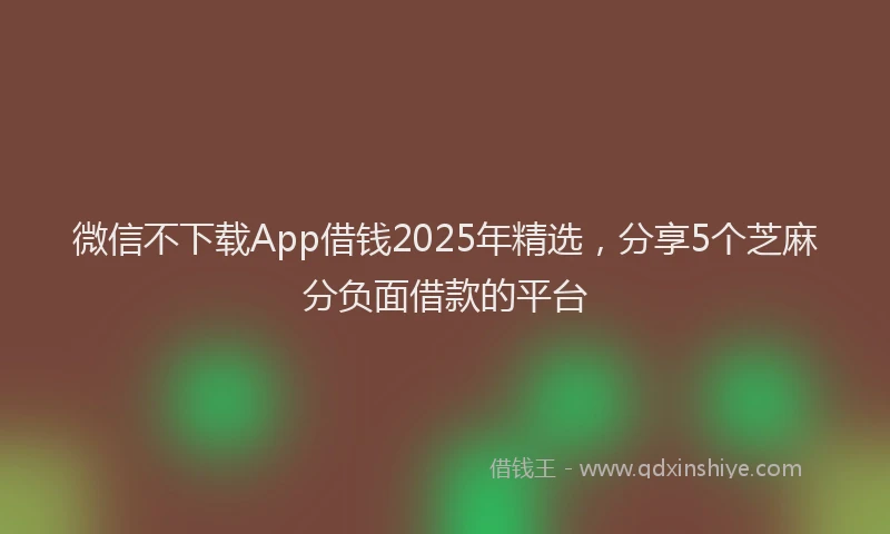 微信不下载App借钱2025年精选，分享5个芝麻分负面借款的平台