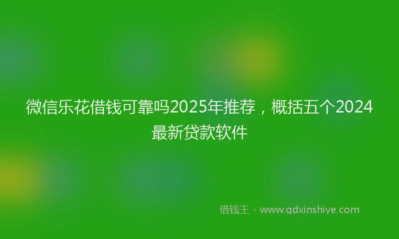 微信乐花借钱可靠吗2025年推荐，概括五个2024最新贷款软件