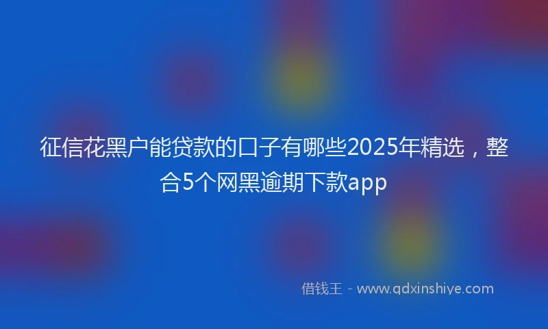 征信花黑户能贷款的口子有哪些2025年精选，整合5个网黑逾期下款app