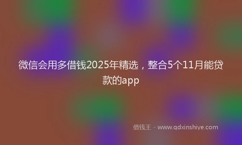 微信会用多借钱2025年精选，整合5个11月能贷款的app