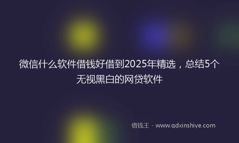 微信什么软件借钱好借到2025年精选，总结5个无视黑白的网贷软件