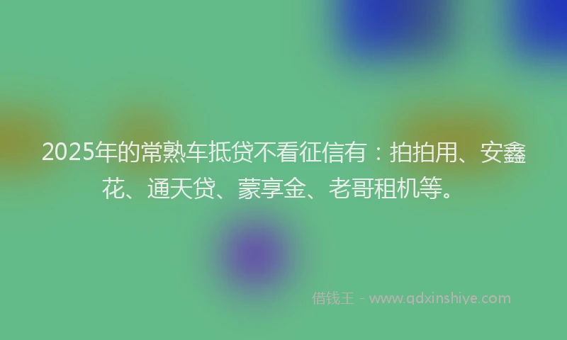 2025年的常熟车抵贷不看征信有：拍拍用、安鑫花、通天贷、蒙享金、老哥租机等。