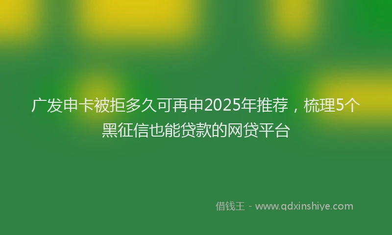 广发申卡被拒多久可再申2025年推荐，梳理5个黑征信也能贷款的网贷平台