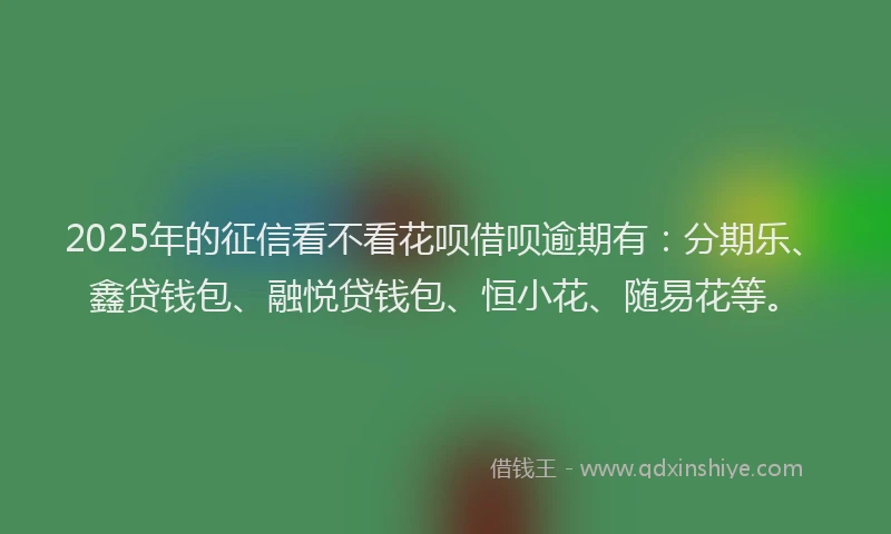 2025年的征信看不看花呗借呗逾期有：分期乐、鑫贷钱包、融悦贷钱包、恒小花、随易花等。