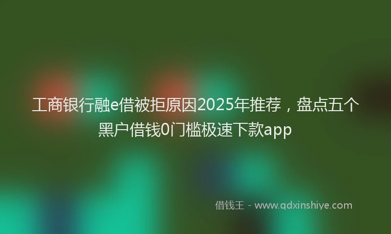 工商银行融e借被拒原因2025年推荐，盘点五个黑户借钱0门槛极速下款app