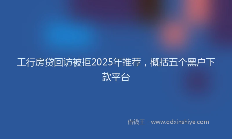 工行房贷回访被拒2025年推荐，概括五个黑户下款平台