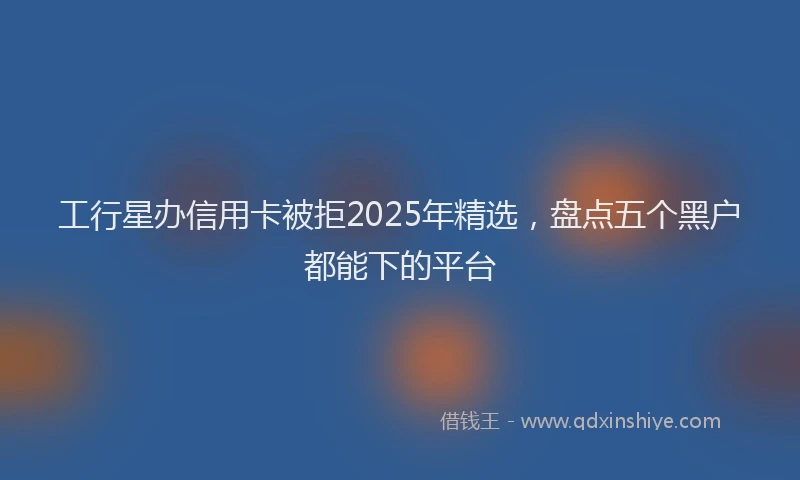 工行星办信用卡被拒2025年精选，盘点五个黑户都能下的平台