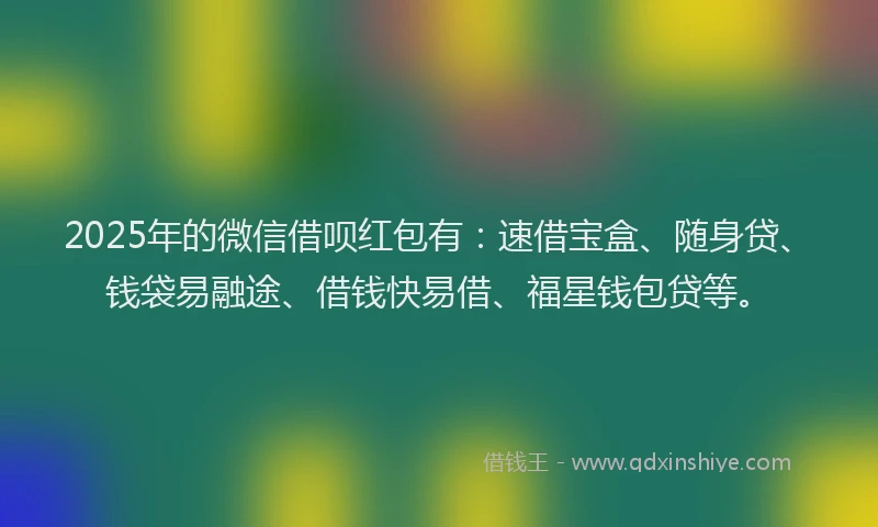 2025年的微信借呗红包有：速借宝盒、随身贷、钱袋易融途、借钱快易借、福星钱包贷等。