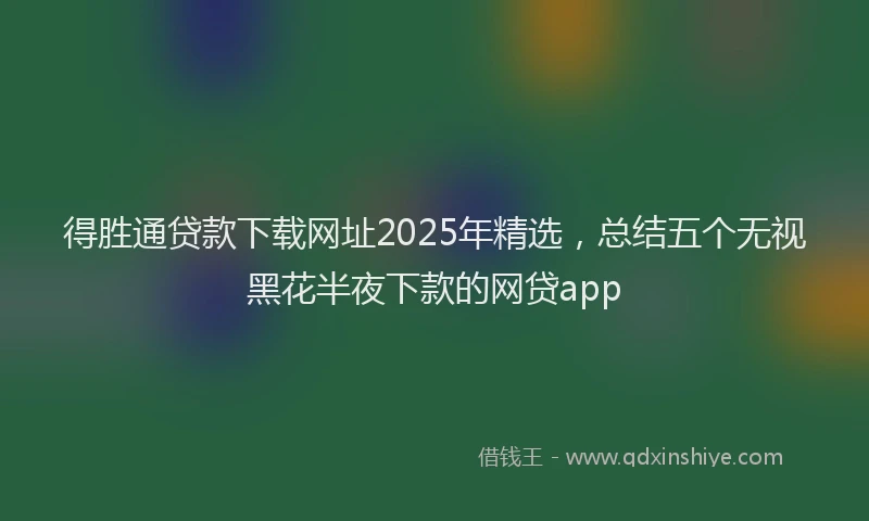 得胜通贷款下载网址2025年精选，总结五个无视黑花半夜下款的网贷app