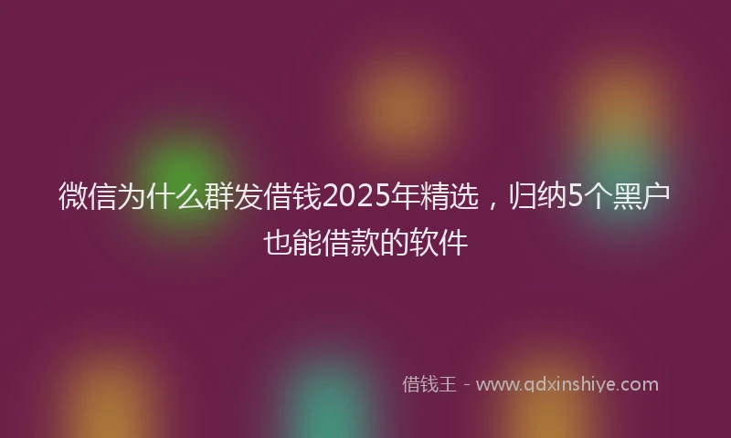 微信为什么群发借钱2025年精选，归纳5个黑户也能借款的软件