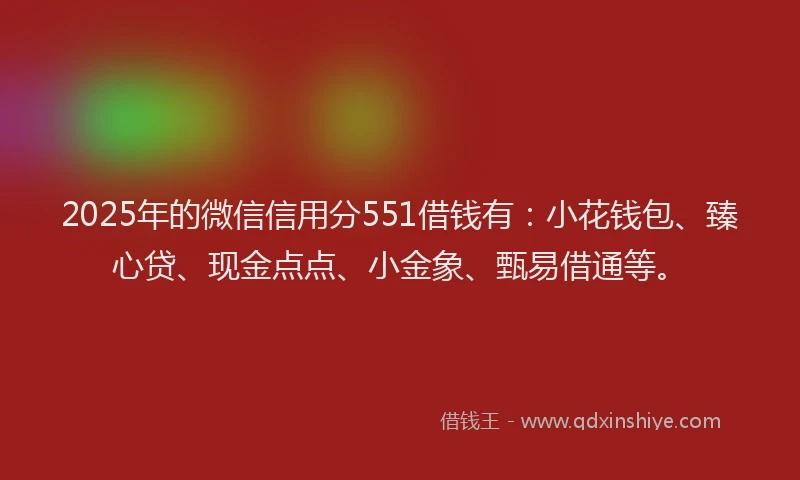 2025年的微信信用分551借钱有：小花钱包、臻心贷、现金点点、小金象、甄易借通等。
