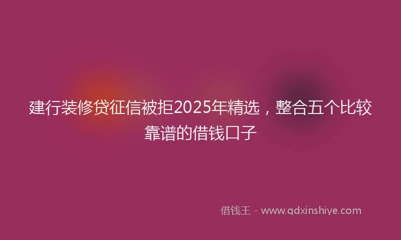 建行装修贷征信被拒2025年精选，整合五个比较靠谱的借钱口子
