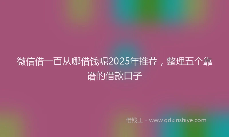 微信借一百从哪借钱呢2025年推荐，整理五个靠谱的借款口子
