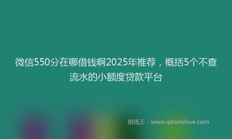 微信550分在哪借钱啊2025年推荐，概括5个不查流水的小额度贷款平台