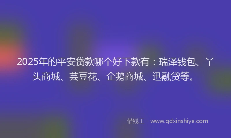 2025年的平安贷款哪个好下款有：瑞泽钱包、丫头商城、芸豆花、企鹅商城、迅融贷等。