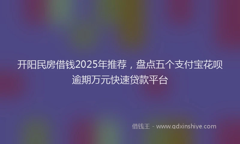 开阳民房借钱2025年推荐，盘点五个支付宝花呗逾期万元快速贷款平台