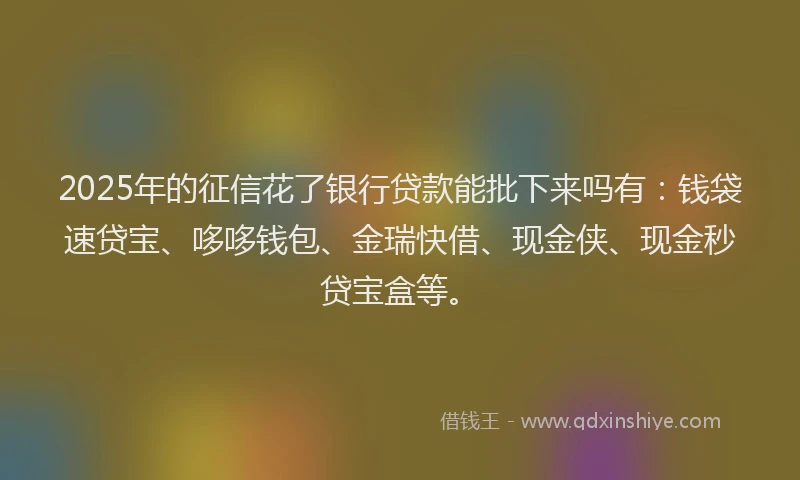 2025年的征信花了银行贷款能批下来吗有：钱袋速贷宝、哆哆钱包、金瑞快借、现金侠、现金秒贷宝盒等。