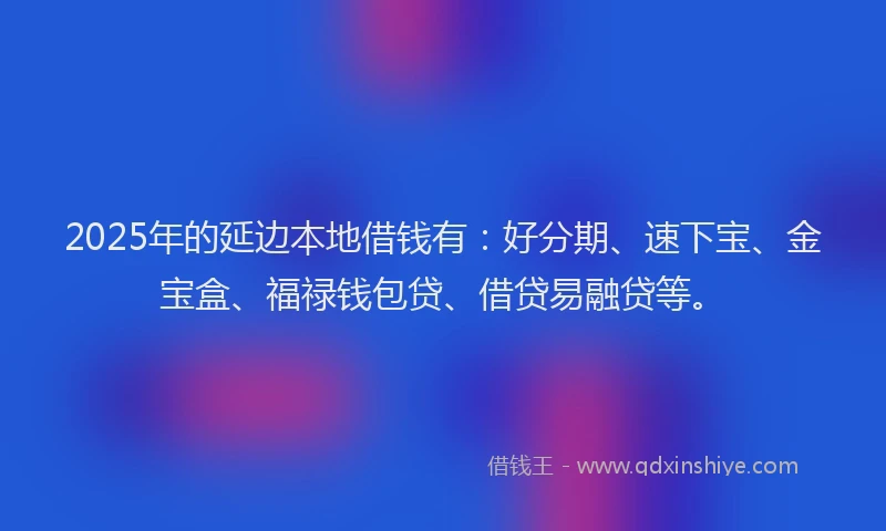 2025年的延边本地借钱有：好分期、速下宝、金宝盒、福禄钱包贷、借贷易融贷等。