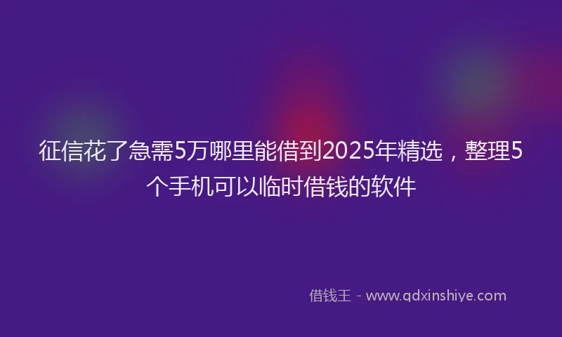 征信花了急需5万哪里能借到2025年精选，整理5个手机可以临时借钱的软件